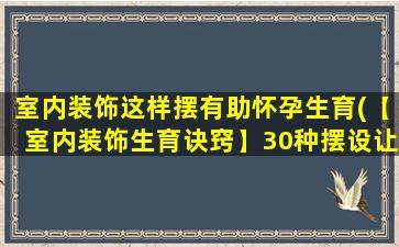 室内装饰这样摆有助怀孕生育(【室内装饰生育诀窍】30种摆设让您更易怀孕生育！)