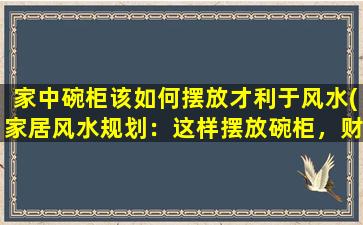 家中碗柜该如何摆放才利于风水(家居风水规划：这样摆放碗柜，财运与健康双丰收！)