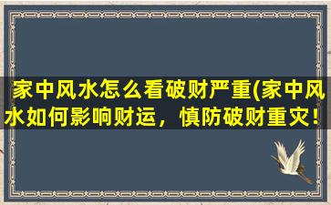 家中风水怎么看破财严重(家中风水如何影响财运，慎防破财重灾！)