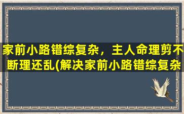 家前小路错综复杂，主人命理剪不断理还乱(解决家前小路错综复杂，主人命理剪不断理还乱的问题)