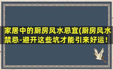 家居中的厨房风水忌宜(厨房风水禁忌-避开这些坑才能引来好运！)