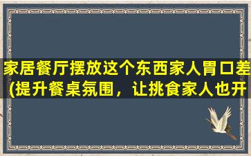 家居餐厅摆放这个东西家人胃口差(提升餐桌氛围，让挑食家人也开胃)