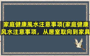 家庭健康風水注意事项(家庭健康风水注意事项，从居室取向到家具布置，全方位让你享受健康美好的生活！)