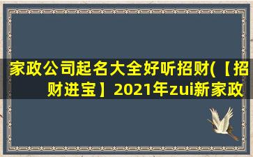 家政公司起名大全好听招财(【招财进宝】2021年zui新家政公司起名大全，好听又招财的取名灵感！)