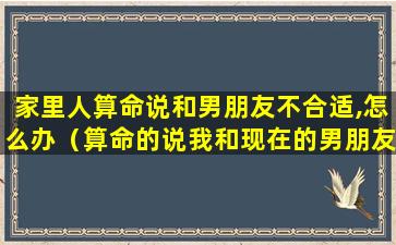 家里人算命说和男朋友不合适,怎么办（算命的说我和现在的男朋友成不了,结果真分手了）