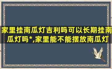 家里挂南瓜灯吉利吗可以长期挂南瓜灯吗*,家里能不能摆放南瓜灯