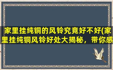 家里挂纯铜的风铃究竟好不好(家里挂纯铜风铃好处大揭秘，带你感受不一样的风铃之美)