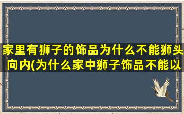 家里有狮子的饰品为什么不能狮头向内(为什么家中狮子饰品不能以狮头向内为中心？提供SEO优化建议！)