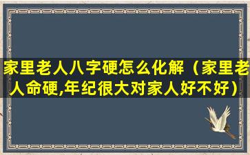 家里老人八字硬怎么化解（家里老人命硬,年纪很大对家人好不好）