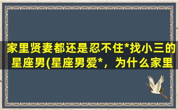 家里贤妻都还是忍不住*找小三的星座男(星座男爱*，为什么家里贤妻还是忍不住找小三？)