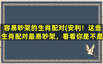 容易吵架的生肖配对(安利！这些生肖配对最易吵架，看看你是不是其中一对)