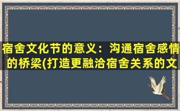 宿舍文化节的意义：沟通宿舍感情的桥梁(打造更融洽宿舍关系的文化节活动方案)