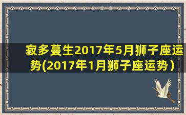 寂多蔓生2017年5月狮子座运势(2017年1月狮子座运势）