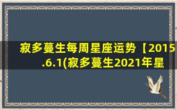 寂多蔓生每周星座运势【2015.6.1(寂多蔓生2021年星座运势）