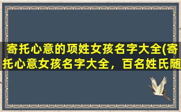 寄托心意的项姓女孩名字大全(寄托心意女孩名字大全，百名姓氏随意选，含义深邃寓意美好)