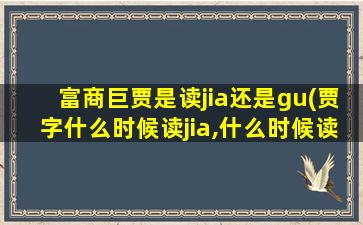 富商巨贾是读jia还是gu(贾字什么时候读jia,什么时候读gu)