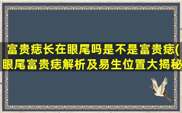 富贵痣长在眼尾吗是不是富贵痣(眼尾富贵痣解析及易生位置大揭秘，助您掌握人体瑕疵学zui新资讯！)