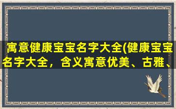 寓意健康宝宝名字大全(健康宝宝名字大全，含义寓意优美、古雅、清新、独特的男女宝宝取名推荐)