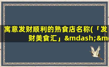 寓意发财顺利的熟食店名称(「发财美食汇」——送你一个财富连连的味蕾盛宴)