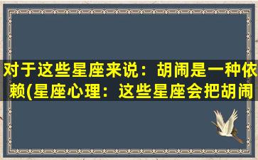 对于这些星座来说：胡闹是一种依赖(星座心理：这些星座会把胡闹当成一种依赖！)