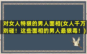 对女人特狠的男人面相(女人千万别碰！这些面相的男人最狠毒！)