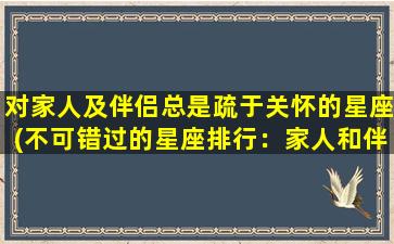 对家人及伴侣总是疏于关怀的星座(不可错过的星座排行：家人和伴侣总是疏于关怀的Top5)