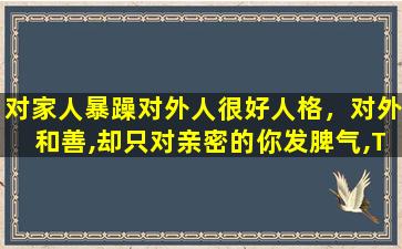 对家人暴躁对外人很好人格，对外和善,却只对亲密的你发脾气,TA为什么是这种人