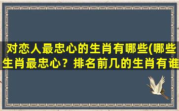 对恋人最忠心的生肖有哪些(哪些生肖最忠心？排名前几的生肖有谁？)