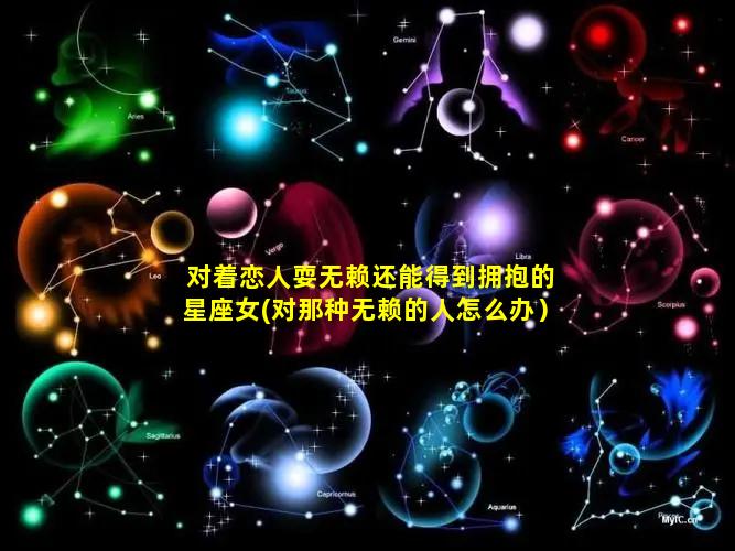 对着恋人耍无赖还能得到拥抱的星座女(对那种无赖的人怎么办）