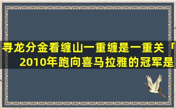 寻龙分金看缠山一重缠是一重关「2010年跑向喜马拉雅的冠军是谁」