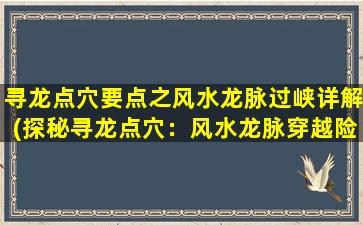 寻龙点穴要点之风水龙脉过峡详解(探秘寻龙点穴：风水龙脉穿越险峡的奥秘)