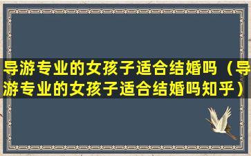 导游专业的女孩子适合结婚吗（导游专业的女孩子适合结婚吗知乎）