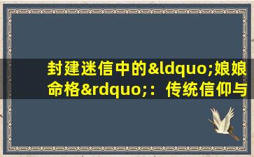 封建迷信中的“娘娘命格”：传统信仰与现代社会的碰撞