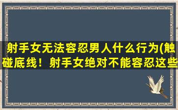 射手女无法容忍男人什么行为(触碰底线！射手女绝对不能容忍这些男人的行为！)