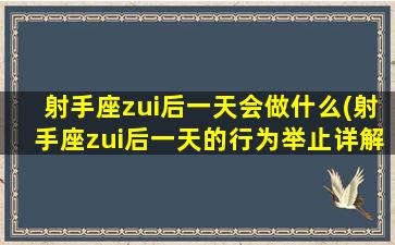 射手座zui后一天会做什么(射手座zui后一天的行为举止详解，你知道了吗？)