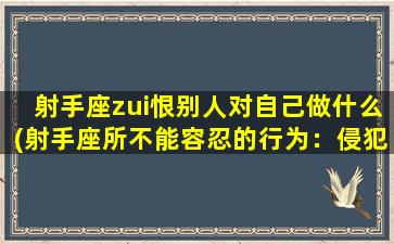 射手座zui恨别人对自己做什么(射手座所不能容忍的行为：侵犯其自*！)