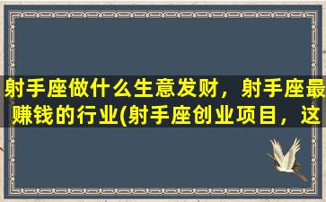 射手座做什么生意发财，射手座最赚钱的行业(射手座创业项目，这几个行业最赚钱)