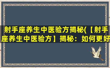 射手座养生中医验方揭秘(【射手座养生中医验方】揭秘：如何更好地调理身体？)