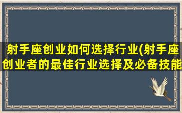 射手座创业如何选择行业(射手座创业者的最佳行业选择及必备技能)