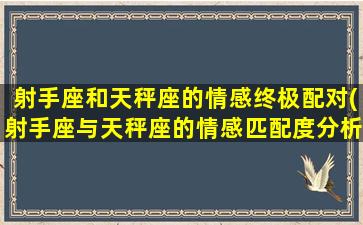 射手座和天秤座的情感终极配对(射手座与天秤座的情感匹配度分析及相性评测)