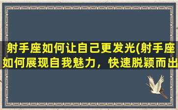 射手座如何让自己更发光(射手座如何展现自我魅力，快速脱颖而出的7个技巧)