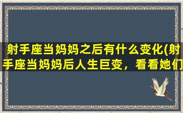 射手座当妈妈之后有什么变化(射手座当妈妈后人生巨变，看看她们如何应对！)