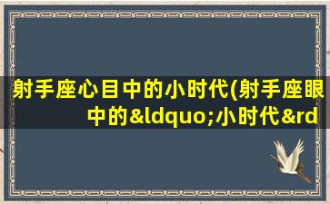 射手座心目中的小时代(射手座眼中的“小时代”：记忆中那段无法磨灭的青春岁月)