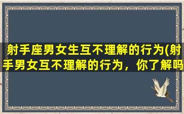 射手座男女生互不理解的行为(射手男女互不理解的行为，你了解吗？)