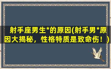 射手座男生*的原因(射手男*原因大揭秘，性格特质是致命伤！)