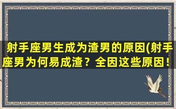 射手座男生成为渣男的原因(射手座男为何易成渣？全因这些原因！)