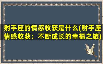 射手座的情感收获是什么(射手座情感收获：不断成长的幸福之旅)