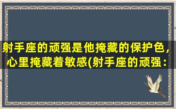 射手座的顽强是他掩藏的保护色，心里掩藏着敏感(射手座的顽强：保护色背后的敏感心思)