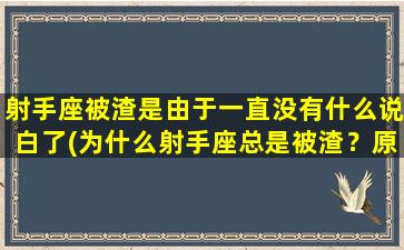 射手座被渣是由于一直没有什么说白了(为什么射手座总是被渣？原因竟是缺乏坦诚与沟通！)