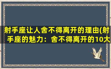 射手座让人舍不得离开的理由(射手座的魅力：舍不得离开的10大理由)